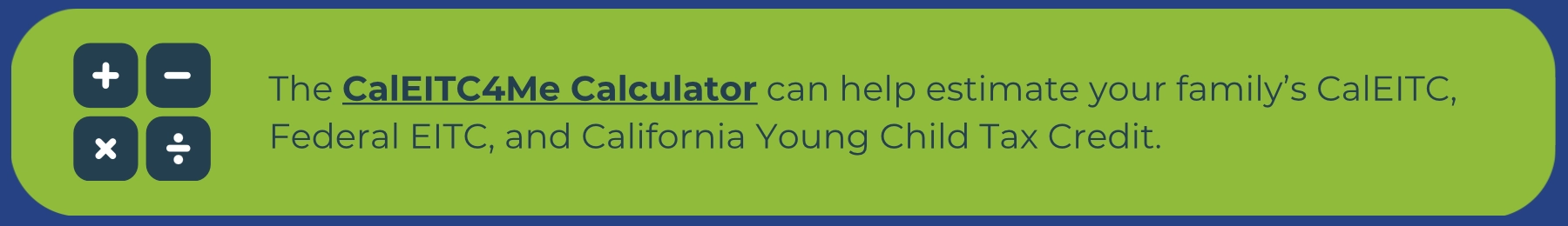 Calculator icon with math symbols next to text explaining that the CalEITC4Me Calculator can estimate a family’s eligibility for CalEITC, Federal EITC, and the California Young Child Tax Credit.